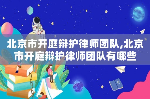 北京市開庭辯護(hù)律師團(tuán)隊(duì),北京市開庭辯護(hù)律師團(tuán)隊(duì)有哪些