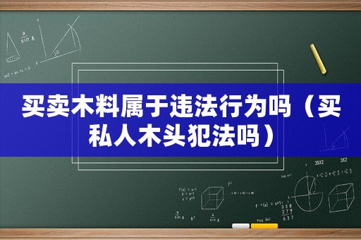 買賣木料屬于違法行為嗎（買私人木頭犯法嗎）