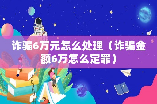 詐騙6萬元怎么處理（詐騙金額6萬怎么定罪）