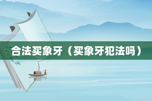 合法買象牙（買象牙犯法嗎）