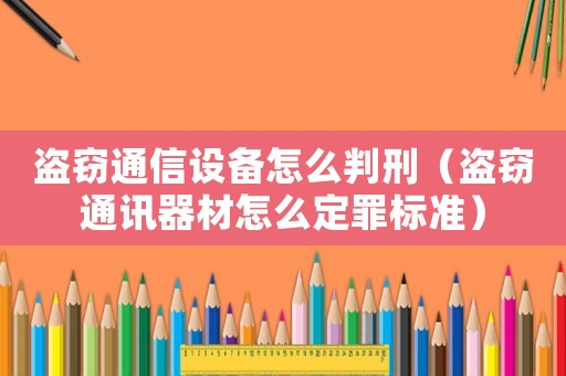 盜竊通信設備怎么判刑（盜竊通訊器材怎么定罪標準）