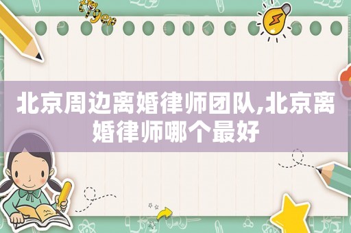 北京周邊離婚律師團隊,北京離婚律師哪個最好