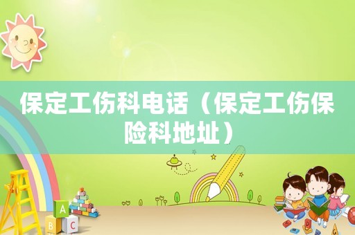 保定工傷科電話（保定工傷保險科地址）