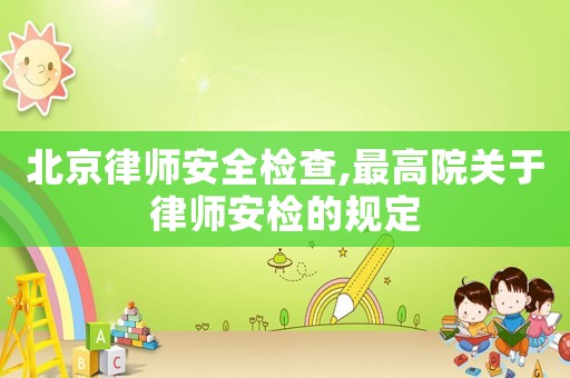 北京律師安全檢查,最高院關于律師安檢的規定