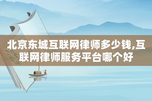 北京東城互聯網律師多少錢,互聯網律師服務平臺哪個好