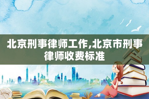 北京刑事律師工作,北京市刑事律師收費標準