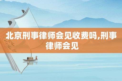 北京刑事律師會見收費嗎,刑事 律師會見
