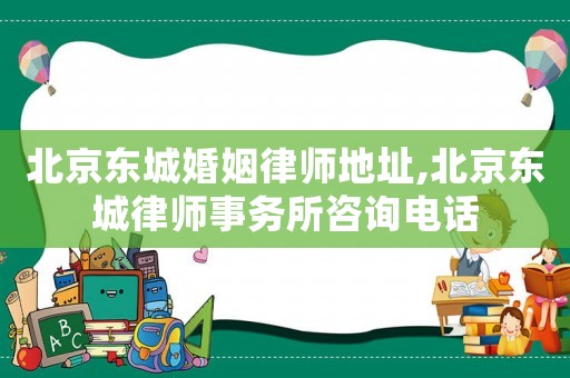北京東城婚姻律師地址,北京東城律師事務所咨詢電話