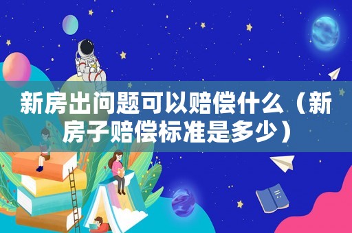新房出問題可以賠償什么（新房子賠償標準是多少）