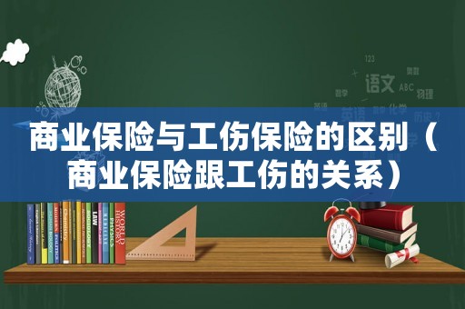 商業保險與工傷保險的區別（商業保險跟工傷的關系）