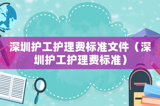 深圳護工護理費標準文件（深圳護工護理費標準）