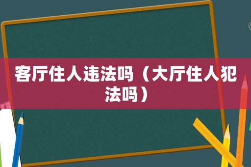 客廳住人違法嗎（大廳住人犯法嗎）