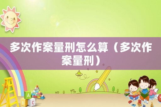 多次作案量刑怎么算（多次作案量刑）