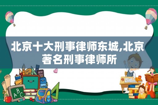 北京十大刑事律師東城,北京 著名刑事律師所