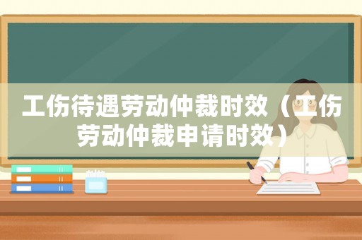 工傷待遇勞動(dòng)仲裁時(shí)效（工傷勞動(dòng)仲裁申請(qǐng)時(shí)效）