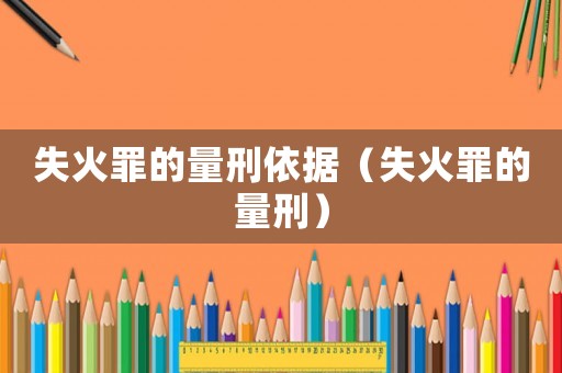 失火罪的量刑依據（失火罪的量刑）