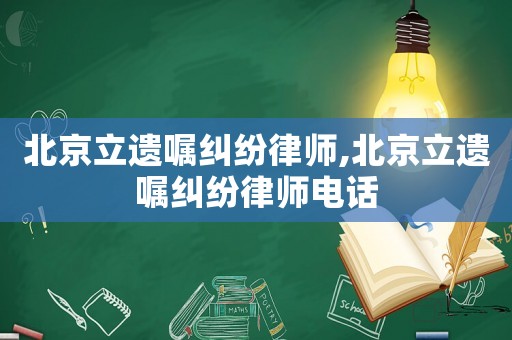北京立遺囑糾紛律師,北京立遺囑糾紛律師電話