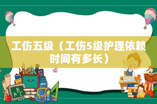 工傷五級（工傷5級護理依賴時間有多長）