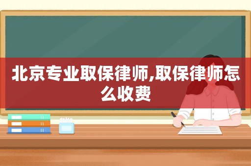 北京專業(yè)取保律師,取保律師怎么收費