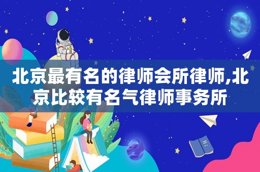 北京最有名的律師會所律師,北京比較有名氣律師事務(wù)所