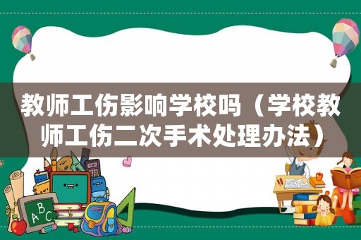 教師工傷影響學校嗎（學校教師工傷二次手術處理辦法）