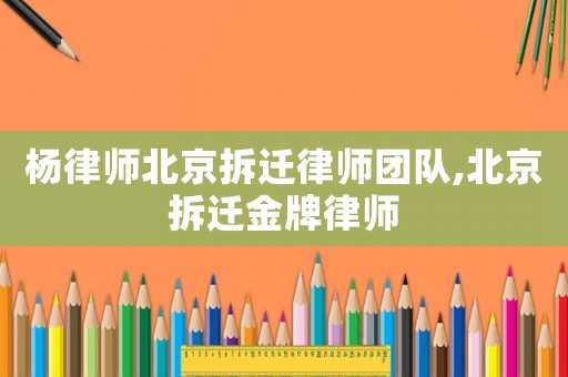 楊律師北京拆遷律師團隊,北京拆遷金牌律師