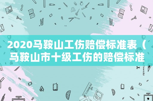 2020馬鞍山工傷賠償標(biāo)準(zhǔn)表（馬鞍山市十級(jí)工傷的賠償標(biāo)準(zhǔn)）
