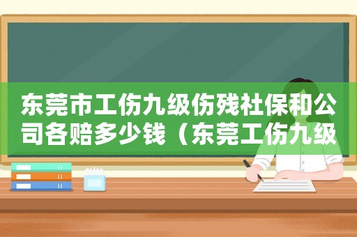 東莞市工傷九級傷殘社保和公司各賠多少錢（東莞工傷九級賠償標準2015）