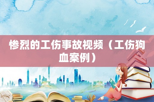 慘烈的工傷事故視頻（工傷狗血案例）