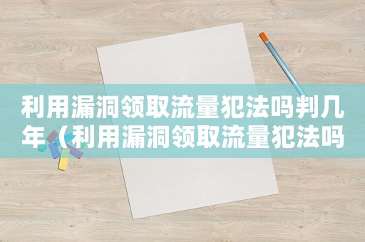 利用漏洞領取流量犯法嗎判幾年（利用漏洞領取流量犯法嗎）