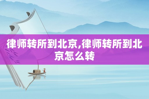 律師轉所到北京,律師轉所到北京怎么轉