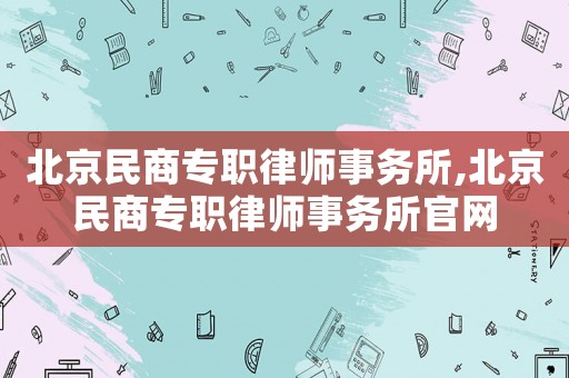 北京民商專職律師事務所,北京民商專職律師事務所官網