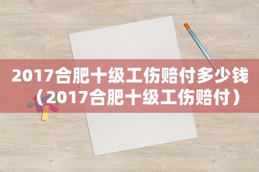 2017合肥十級工傷賠付多少錢（2017合肥十級工傷賠付）