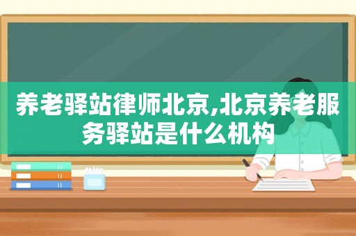 養(yǎng)老驛站律師北京,北京養(yǎng)老服務(wù)驛站是什么機構(gòu)