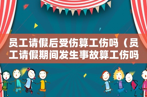 員工請假后受傷算工傷嗎（員工請假期間發生事故算工傷嗎）