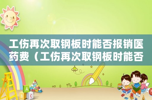 工傷再次取鋼板時能否報銷醫(yī)藥費（工傷再次取鋼板時能否報銷）