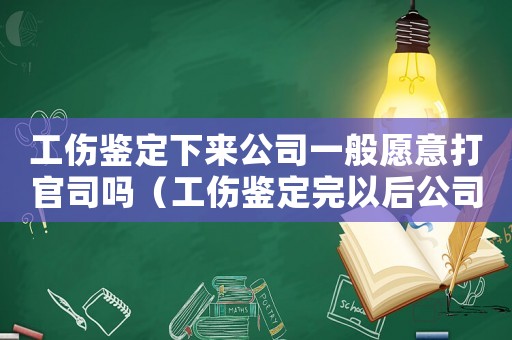 工傷鑒定下來公司一般愿意打官司嗎（工傷鑒定完以后公司應該怎么做）