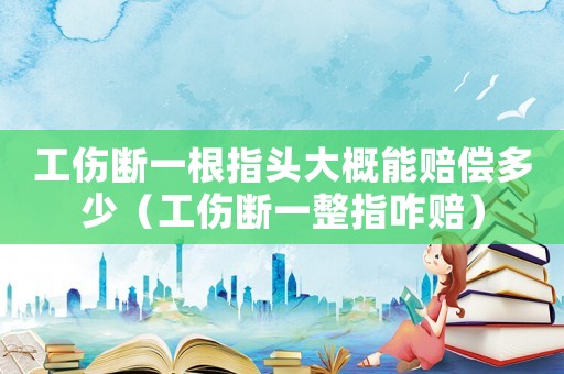 工傷斷一根指頭大概能賠償多少（工傷斷一整指咋賠）