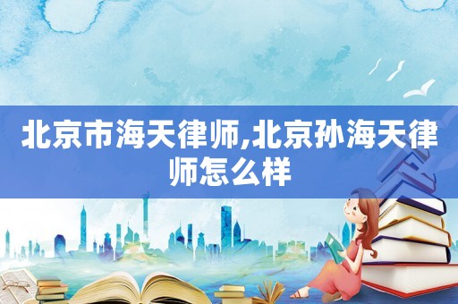 北京市海天律師,北京孫海天律師怎么樣