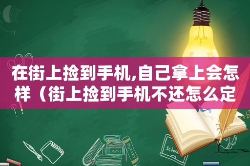 在街上撿到手機,自己拿上會怎樣（街上撿到手機不還怎么定罪）