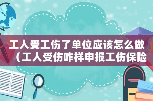 工人受工傷了單位應(yīng)該怎么做（工人受傷咋樣申報工傷保險）