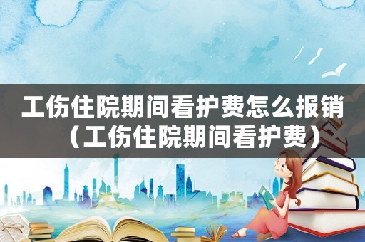 工傷住院期間看護費怎么報銷（工傷住院期間看護費）