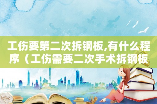 工傷要第二次拆鋼板,有什么程序（工傷需要二次手術(shù)拆鋼板怎么辦）