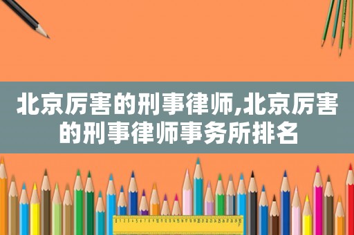 北京厲害的刑事律師,北京厲害的刑事律師事務(wù)所排名