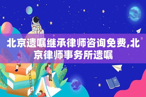 北京遺囑繼承律師咨詢免費,北京律師事務所遺囑