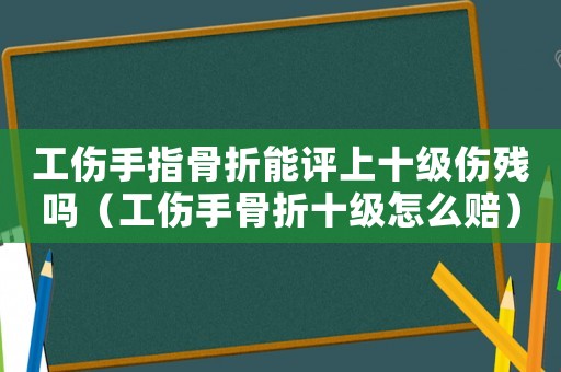 工傷手指骨折能評(píng)上十級(jí)傷殘嗎（工傷手骨折十級(jí)怎么賠）
