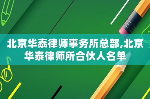 北京華泰律師事務所總部,北京華泰律師所合伙人名單