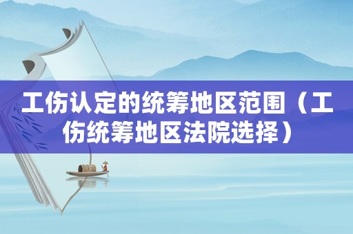 工傷認定的統籌地區范圍（工傷統籌地區法院選擇）