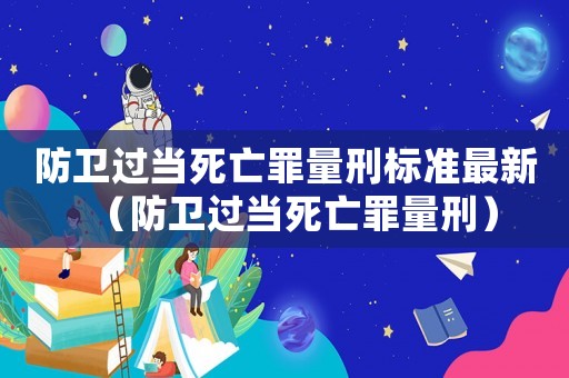 防衛過當死亡罪量刑標準最新（防衛過當死亡罪量刑）