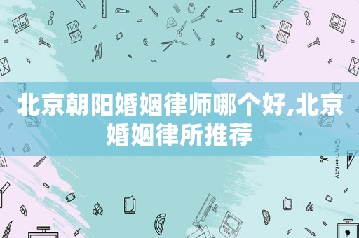 北京朝陽婚姻律師哪個好,北京婚姻律所推薦